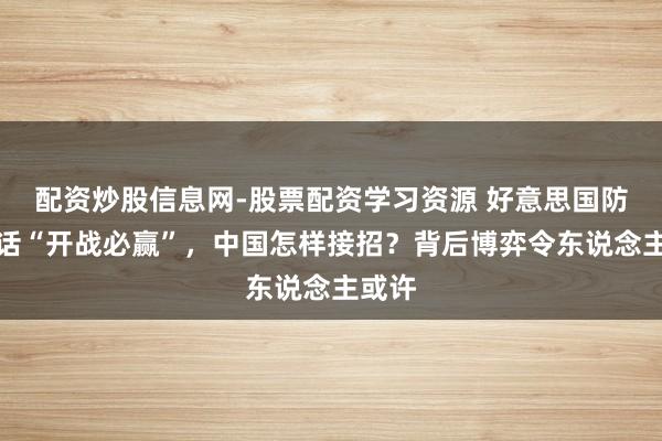 配资炒股信息网-股票配资学习资源 好意思国防长放话“开战必赢”，中国怎样接招？背后博弈令东说念主或许