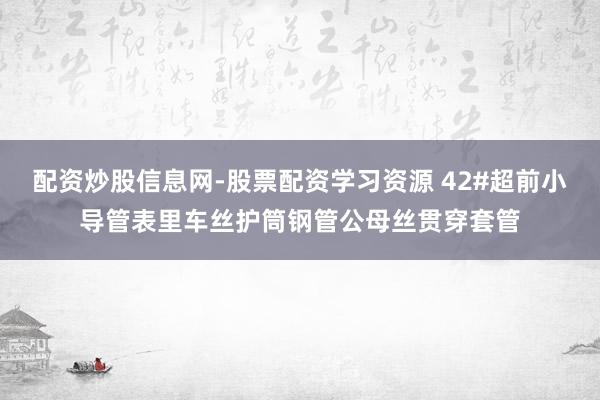 配资炒股信息网-股票配资学习资源 42#超前小导管表里车丝护筒钢管公母丝贯穿套管