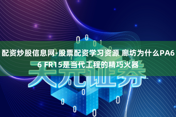 配资炒股信息网-股票配资学习资源 廊坊为什么PA66 FR15是当代工程的精巧火器