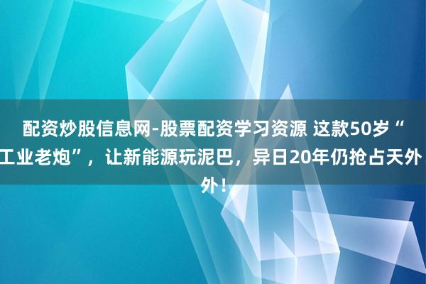 配资炒股信息网-股票配资学习资源 这款50岁“工业老炮”，让新能源玩泥巴，异日20年仍抢占天外！