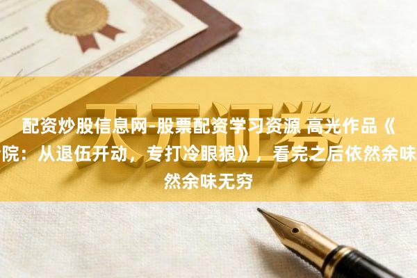 配资炒股信息网-股票配资学习资源 高光作品《四合院：从退伍开动，专打冷眼狼》，看完之后依然余味无穷