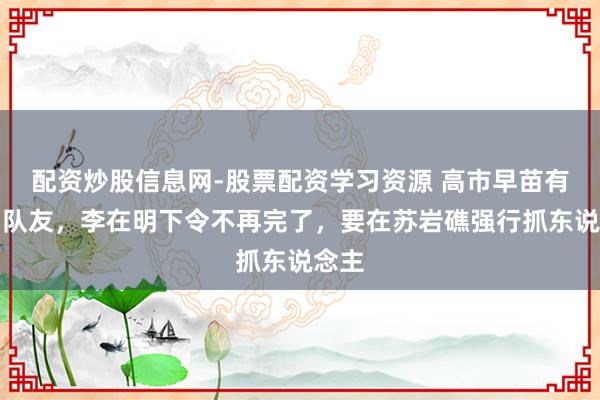 配资炒股信息网-股票配资学习资源 高市早苗有了神队友，李在明下令不再完了，要在苏岩礁强行抓东说念主