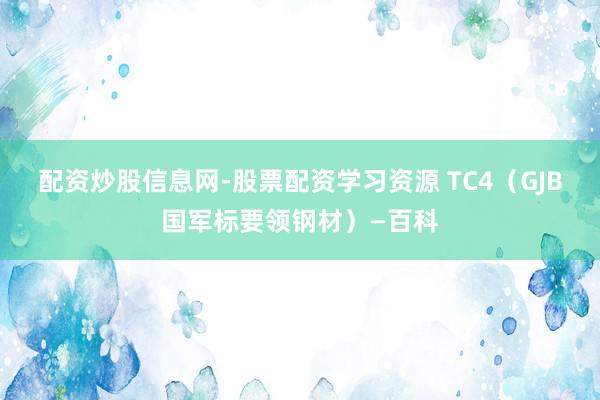 配资炒股信息网-股票配资学习资源 TC4（GJB国军标要领钢材）—百科