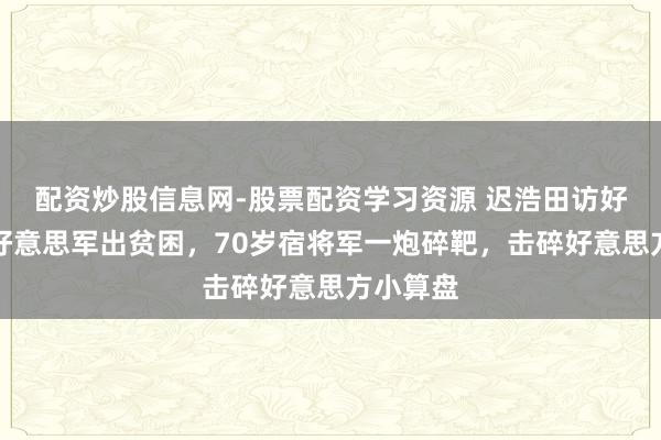 配资炒股信息网-股票配资学习资源 迟浩田访好意思遭好意思军出贫困，70岁宿将军一炮碎靶，击碎好意思方小算盘