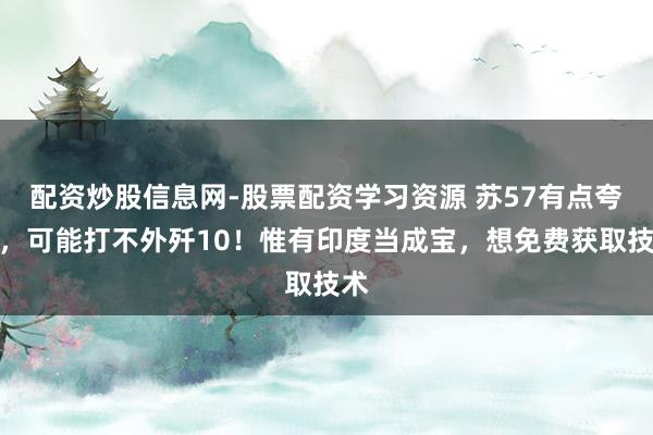 配资炒股信息网-股票配资学习资源 苏57有点夸大，可能打不外歼10！惟有印度当成宝，想免费获取技术