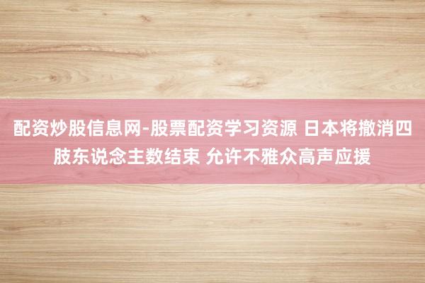 配资炒股信息网-股票配资学习资源 日本将撤消四肢东说念主数结束 允许不雅众高声应援