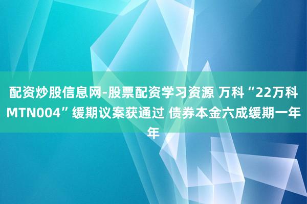 配资炒股信息网-股票配资学习资源 万科“22万科MTN004”缓期议案获通过 债券本金六成缓期一年