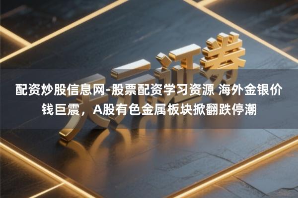 配资炒股信息网-股票配资学习资源 海外金银价钱巨震，A股有色金属板块掀翻跌停潮