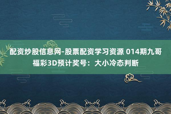 配资炒股信息网-股票配资学习资源 014期九哥福彩3D预计奖号：大小冷态判断