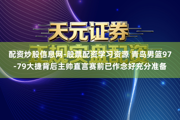 配资炒股信息网-股票配资学习资源 青岛男篮97-79大捷背后主帅直言赛前已作念好充分准备