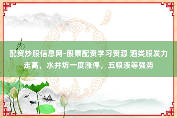 配资炒股信息网-股票配资学习资源 酒类股发力走高，水井坊一度涨停，五粮液等强势
