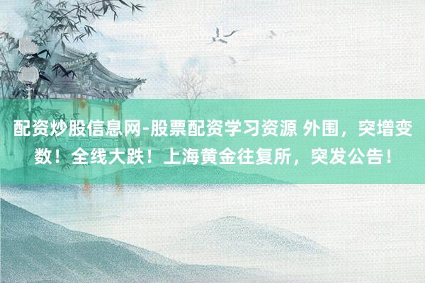 配资炒股信息网-股票配资学习资源 外围，突增变数！全线大跌！上海黄金往复所，突发公告！