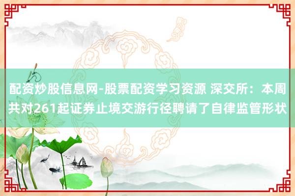配资炒股信息网-股票配资学习资源 深交所：本周共对261起证券止境交游行径聘请了自律监管形状