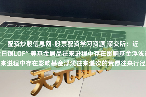 配资炒股信息网-股票配资学习资源 深交所：近期部分投资者在“国投白银LOF”等基金居品往来进程中存在影响基金浮浅往来递次的荒谬往来行径