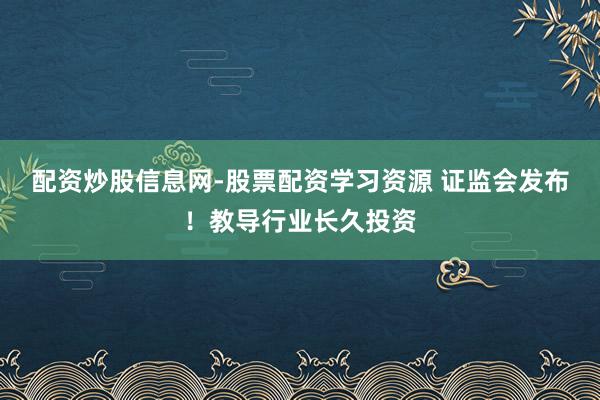 配资炒股信息网-股票配资学习资源 证监会发布！教导行业长久投资