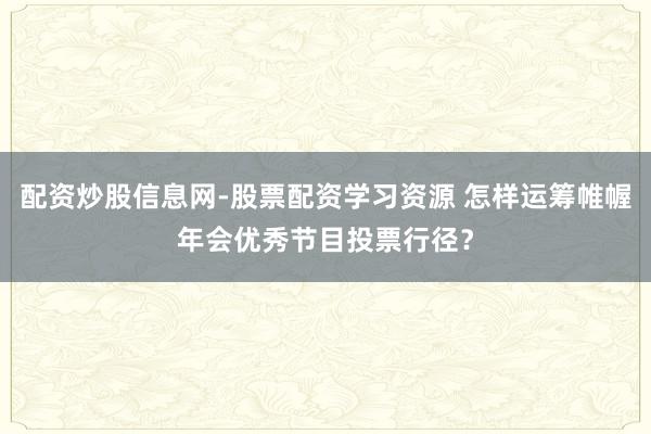 配资炒股信息网-股票配资学习资源 怎样运筹帷幄年会优秀节目投票行径？