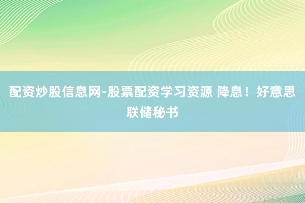 配资炒股信息网-股票配资学习资源 降息！好意思联储秘书