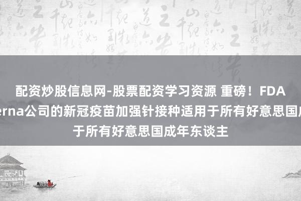 配资炒股信息网-股票配资学习资源 重磅！FDA批准Moderna公司的新冠疫苗加强针接种适用于所有好意思国成年东谈主