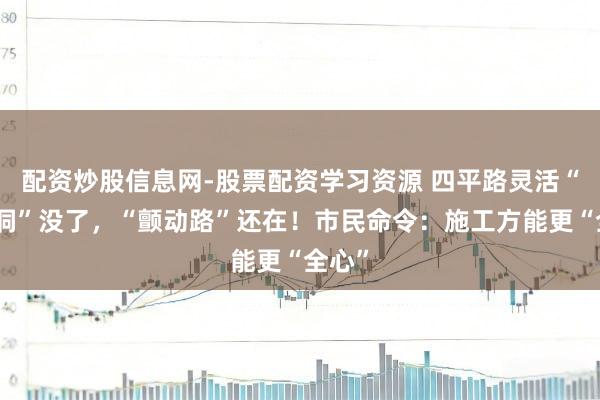 配资炒股信息网-股票配资学习资源 四平路灵活“水帘洞”没了,“颤动路”还在!市民命令:施工方能更“全心”