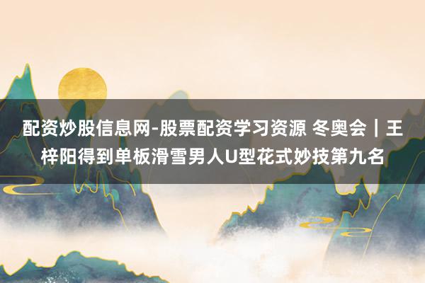 配资炒股信息网-股票配资学习资源 冬奥会｜王梓阳得到单板滑雪男人U型花式妙技第九名