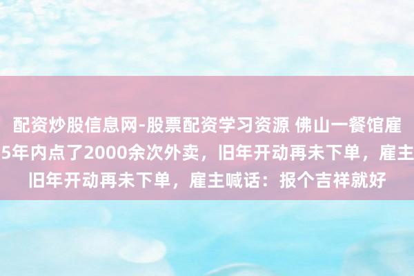 配资炒股信息网-股票配资学习资源 佛山一餐馆雇主寻找老顾主，称其5年内点了2000余次外卖，旧年开动再未下单，雇主喊话：报个吉祥就好