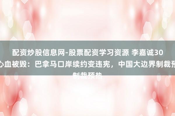 配资炒股信息网-股票配资学习资源 李嘉诚30年心血被毁：巴拿马口岸续约变违宪，中国大边界制裁预热