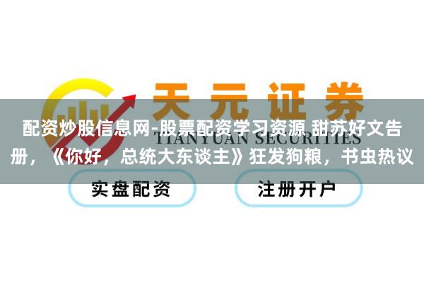 配资炒股信息网-股票配资学习资源 甜苏好文告册，《你好，总统大东谈主》狂发狗粮，书虫热议