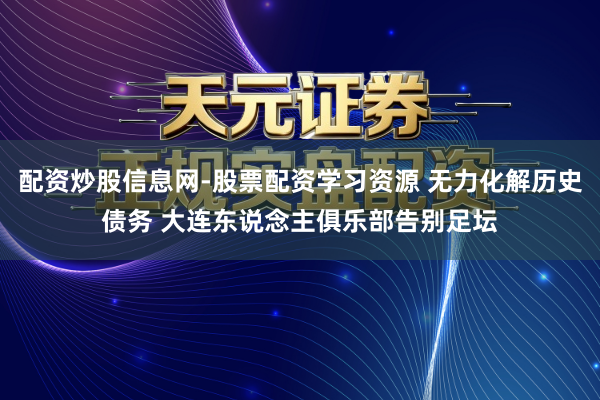 配资炒股信息网-股票配资学习资源 无力化解历史债务 大连东说念主俱乐部告别足坛