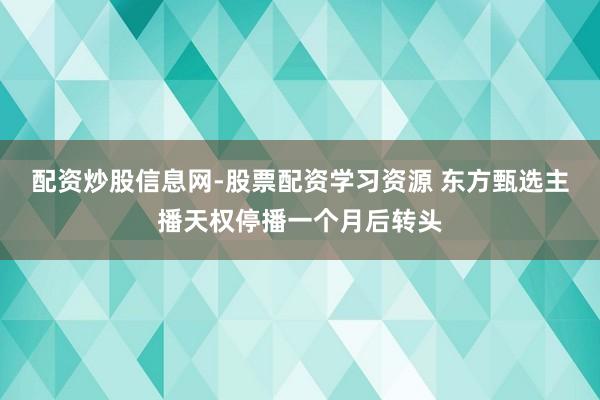 配资炒股信息网-股票配资学习资源 东方甄选主播天权停播一个月后转头