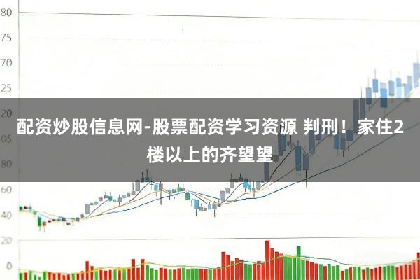 配资炒股信息网-股票配资学习资源 判刑！家住2楼以上的齐望望