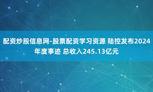 配资炒股信息网-股票配资学习资源 陆控发布2024年度事迹 总收入245.13亿元