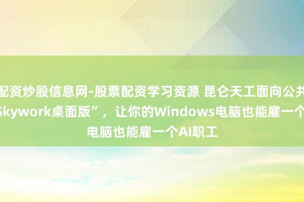配资炒股信息网-股票配资学习资源 昆仑天工面向公共发布“Skywork桌面版”，让你的Windows电脑也能雇一个AI职工