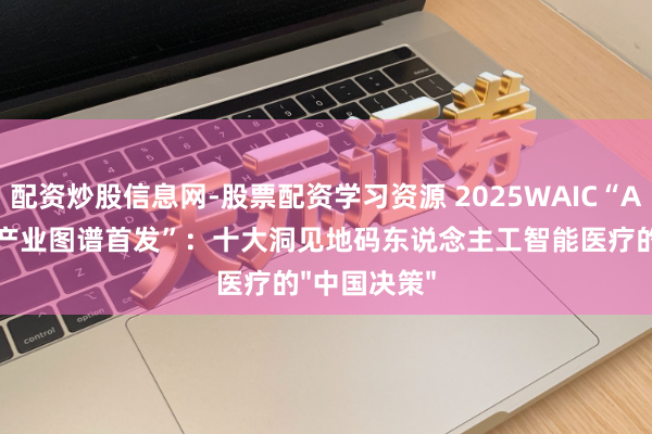 配资炒股信息网-股票配资学习资源 2025WAIC“AI+医疗健康产业图谱首发”：十大洞见地码东说念主工智能医疗的"中国决策"