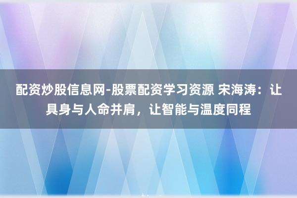 配资炒股信息网-股票配资学习资源 宋海涛：让具身与人命并肩，让智能与温度同程