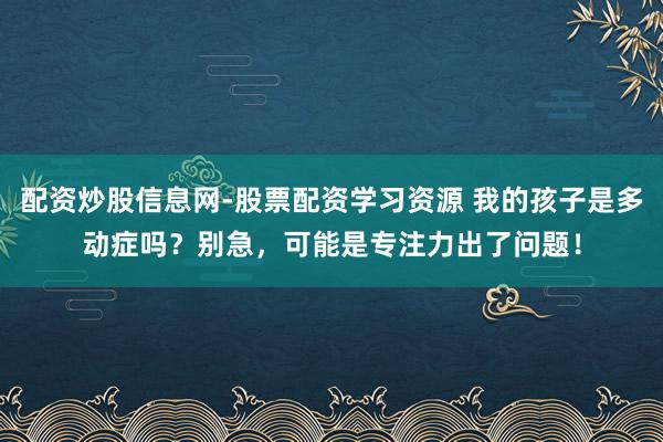 配资炒股信息网-股票配资学习资源 我的孩子是多动症吗？别急，可能是专注力出了问题！