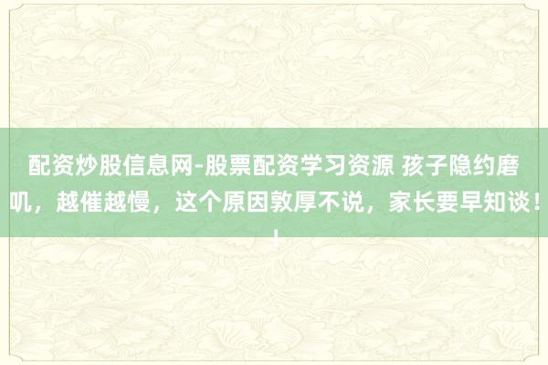 配资炒股信息网-股票配资学习资源 孩子隐约磨叽，越催越慢，这个原因敦厚不说，家长要早知谈！
