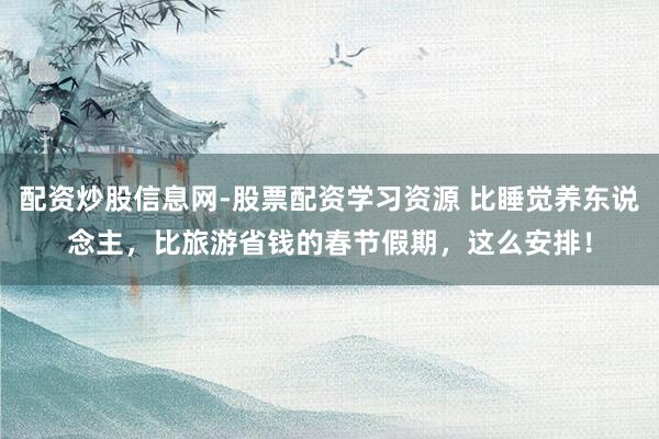 配资炒股信息网-股票配资学习资源 比睡觉养东说念主，比旅游省钱的春节假期，这么安排！