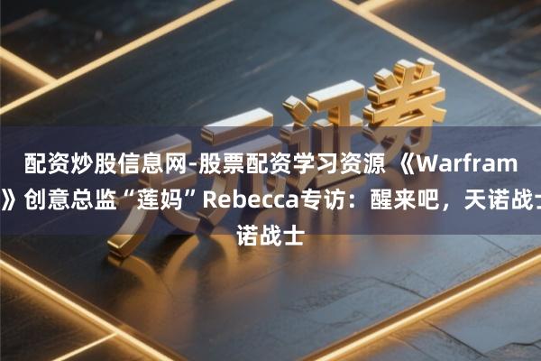 配资炒股信息网-股票配资学习资源 《Warframe》创意总监“莲妈”Rebecca专访：醒来吧，天诺战士