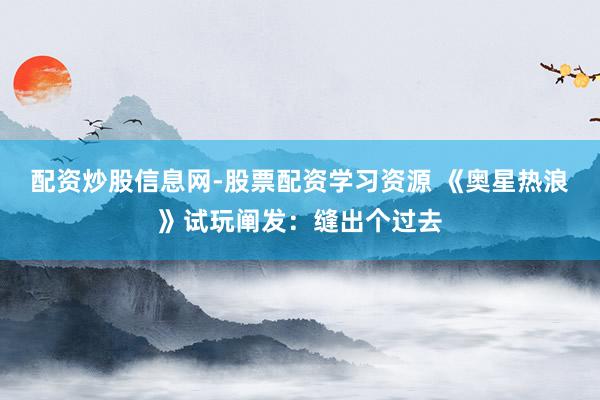 配资炒股信息网-股票配资学习资源 《奥星热浪》试玩阐发:缝出个过去
