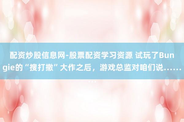 配资炒股信息网-股票配资学习资源 试玩了Bungie的“搜打撤”大作之后，游戏总监对咱们说……