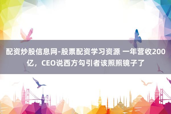 配资炒股信息网-股票配资学习资源 一年营收200亿，CEO说西方勾引者该照照镜子了